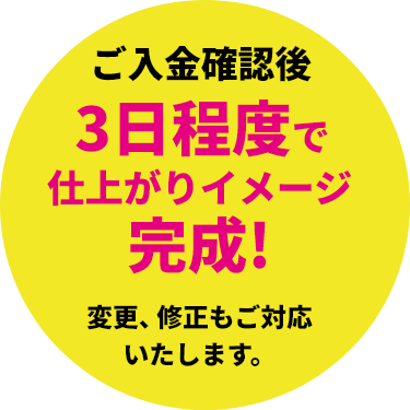 ご入金確認後3日程度で仕上がりイメージ完成！変更、修正もご対応いたします。